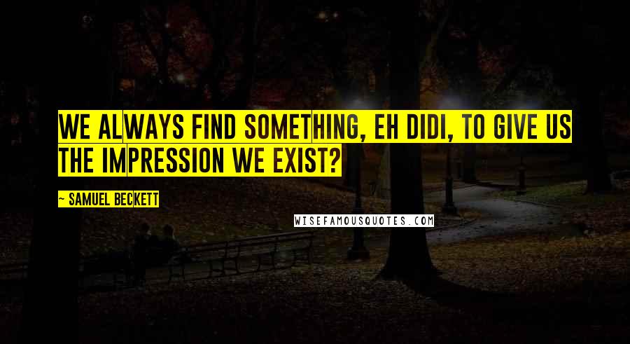 Samuel Beckett Quotes: We always find something, eh Didi, to give us the impression we exist?