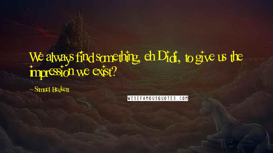 Samuel Beckett Quotes: We always find something, eh Didi, to give us the impression we exist?