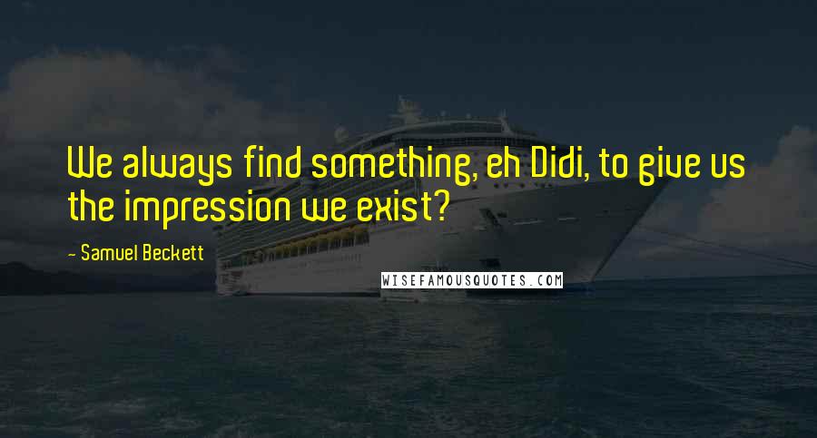 Samuel Beckett Quotes: We always find something, eh Didi, to give us the impression we exist?