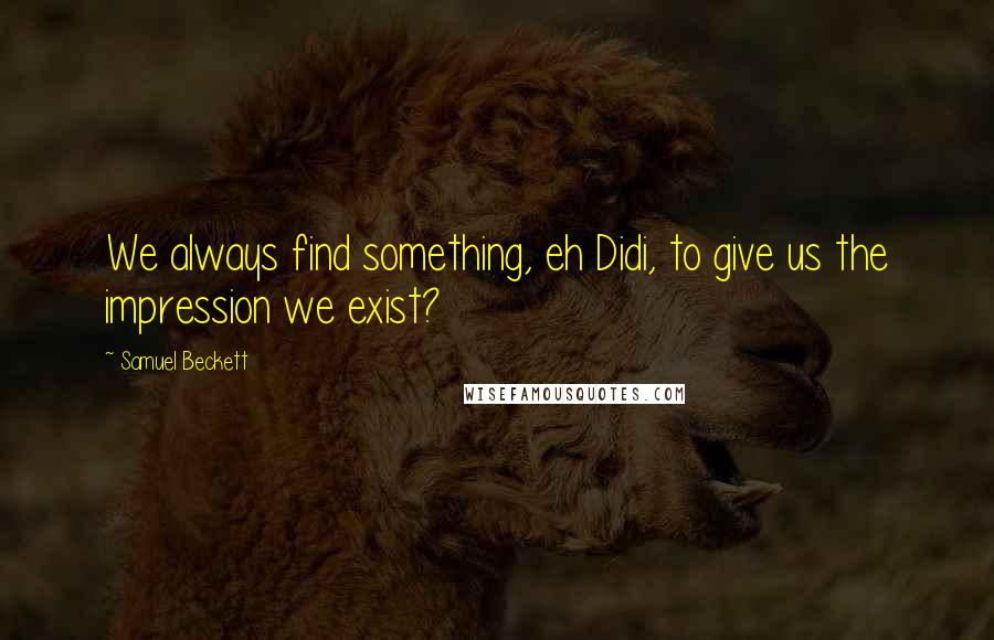 Samuel Beckett Quotes: We always find something, eh Didi, to give us the impression we exist?