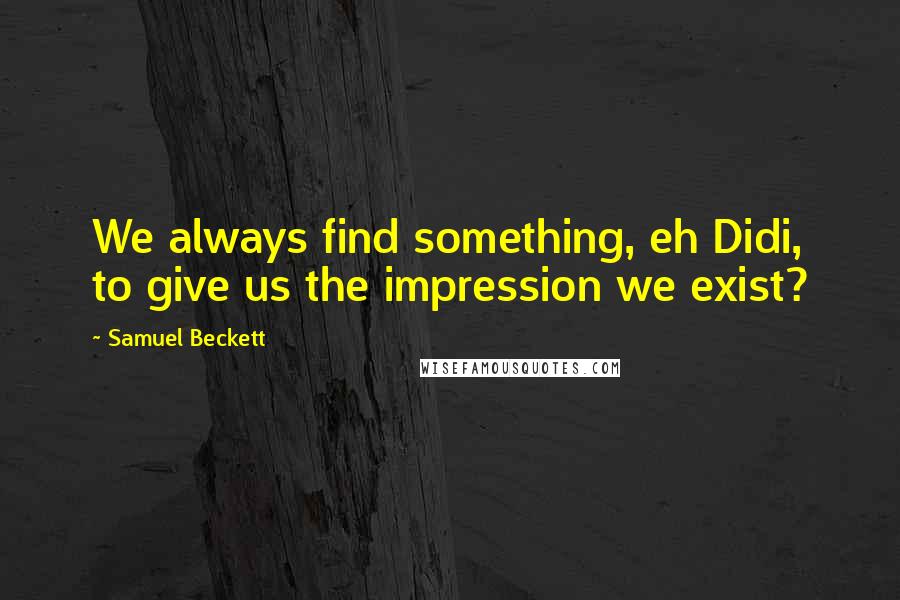 Samuel Beckett Quotes: We always find something, eh Didi, to give us the impression we exist?