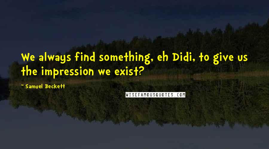 Samuel Beckett Quotes: We always find something, eh Didi, to give us the impression we exist?