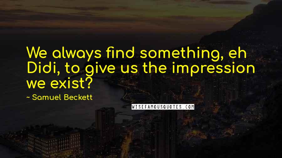 Samuel Beckett Quotes: We always find something, eh Didi, to give us the impression we exist?