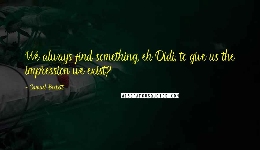 Samuel Beckett Quotes: We always find something, eh Didi, to give us the impression we exist?