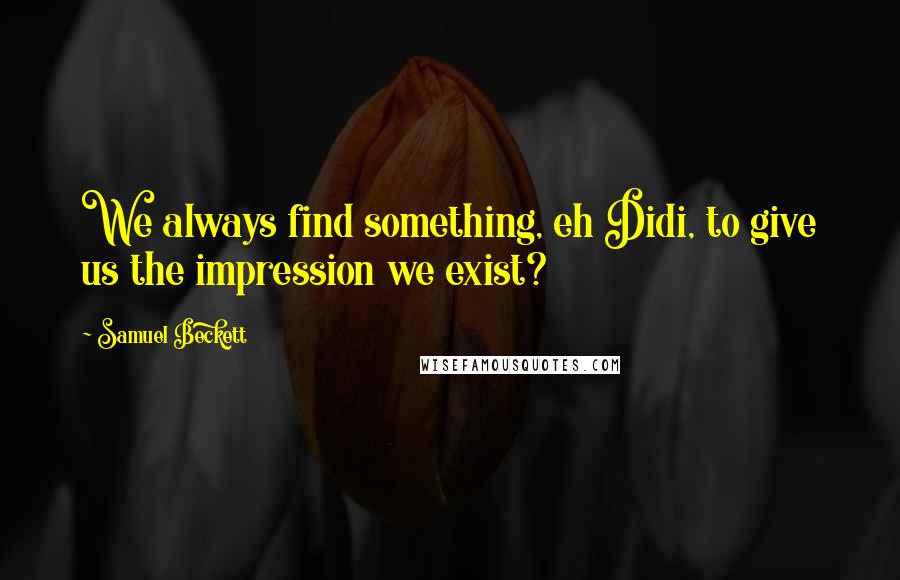 Samuel Beckett Quotes: We always find something, eh Didi, to give us the impression we exist?