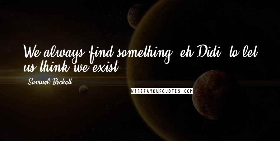 Samuel Beckett Quotes: We always find something, eh Didi, to let us think we exist?