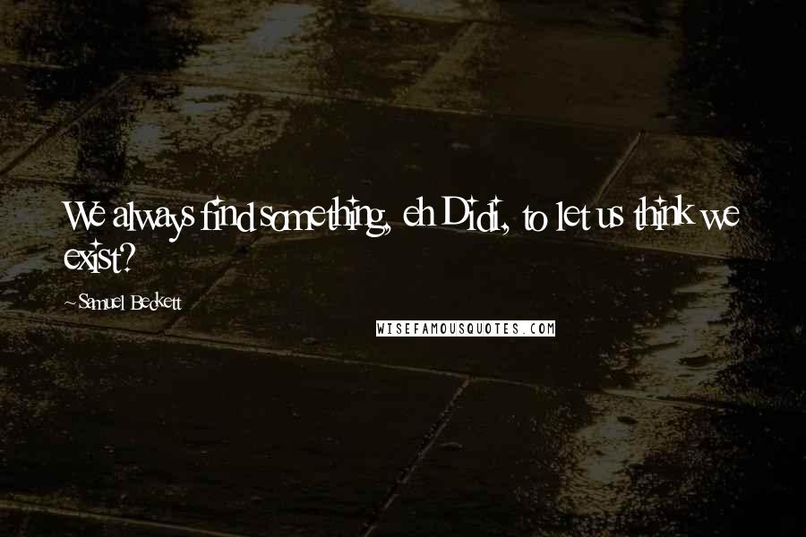 Samuel Beckett Quotes: We always find something, eh Didi, to let us think we exist?