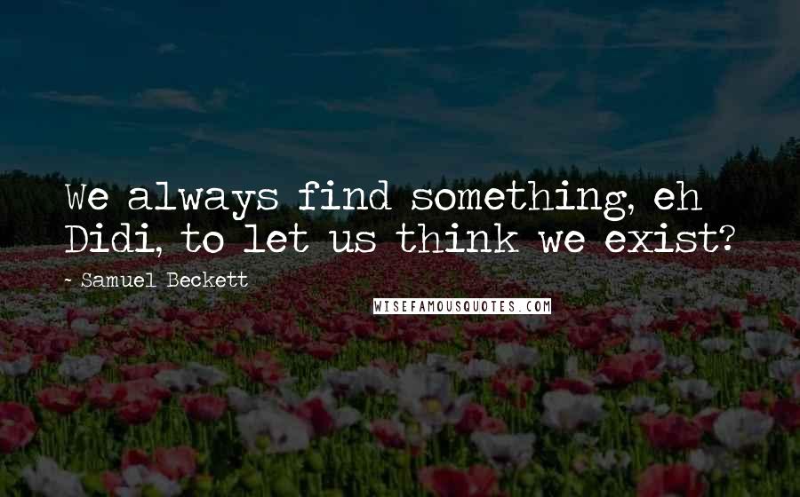 Samuel Beckett Quotes: We always find something, eh Didi, to let us think we exist?