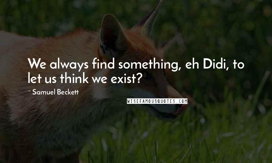 Samuel Beckett Quotes: We always find something, eh Didi, to let us think we exist?