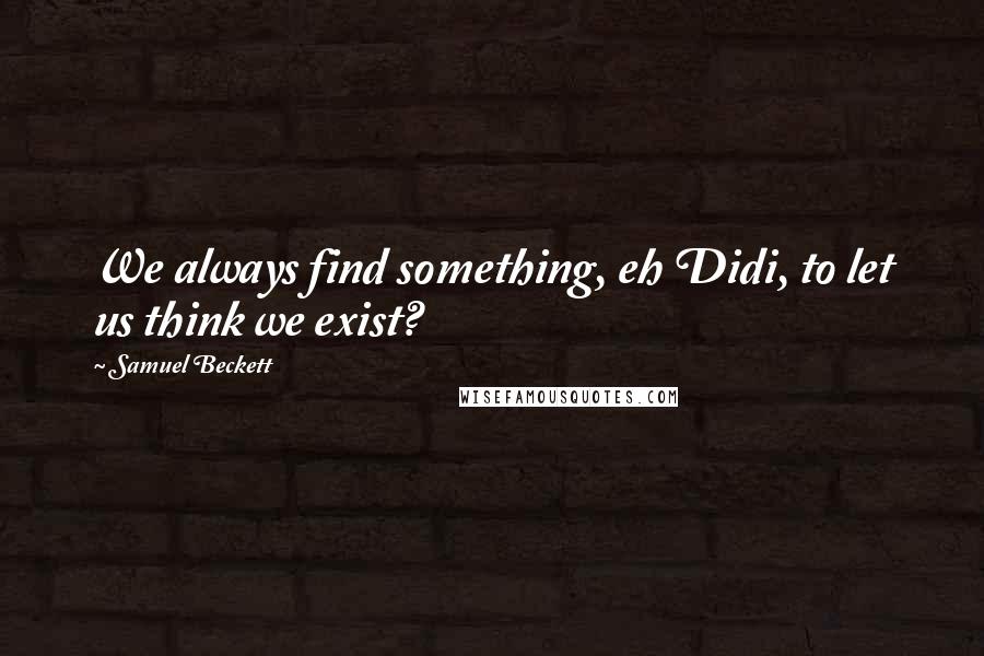 Samuel Beckett Quotes: We always find something, eh Didi, to let us think we exist?