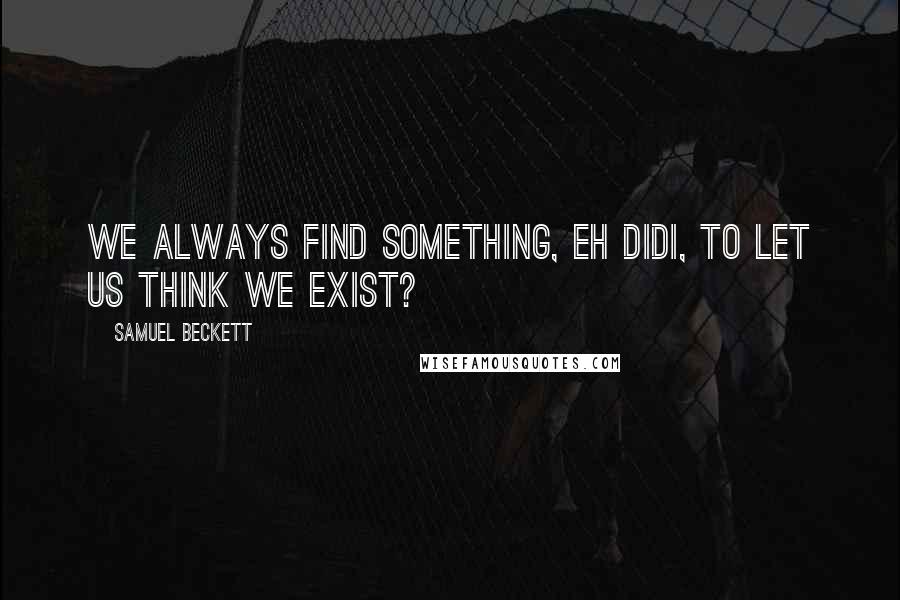 Samuel Beckett Quotes: We always find something, eh Didi, to let us think we exist?