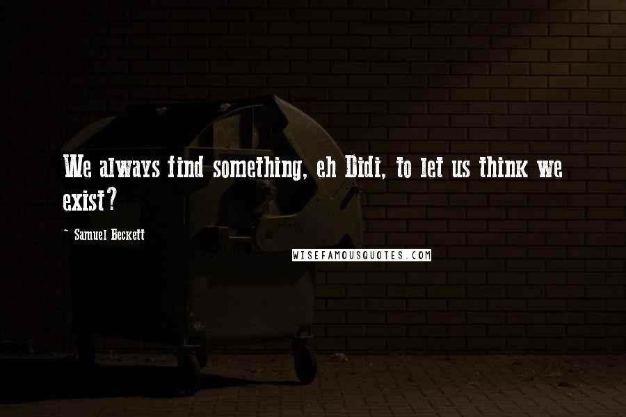 Samuel Beckett Quotes: We always find something, eh Didi, to let us think we exist?