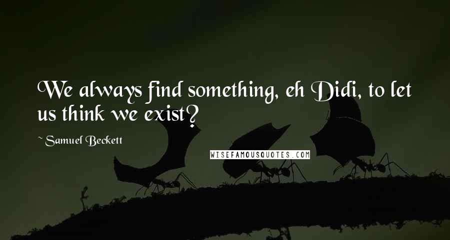 Samuel Beckett Quotes: We always find something, eh Didi, to let us think we exist?