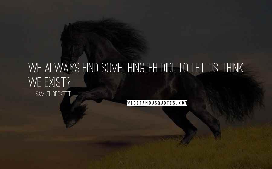 Samuel Beckett Quotes: We always find something, eh Didi, to let us think we exist?