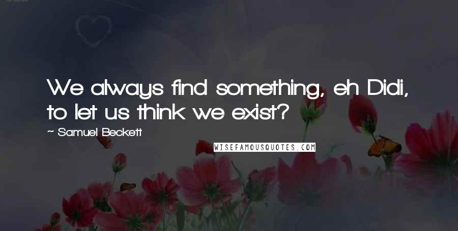 Samuel Beckett Quotes: We always find something, eh Didi, to let us think we exist?