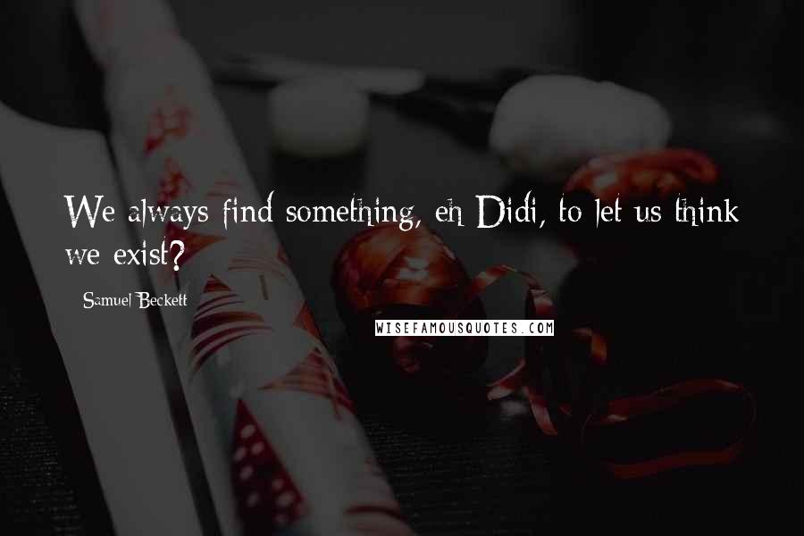 Samuel Beckett Quotes: We always find something, eh Didi, to let us think we exist?