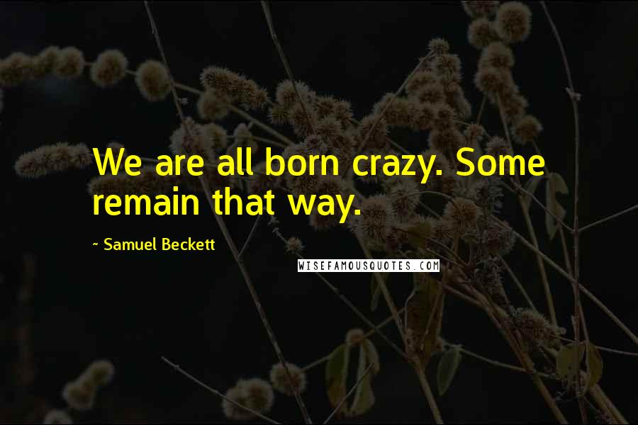 Samuel Beckett Quotes: We are all born crazy. Some remain that way.