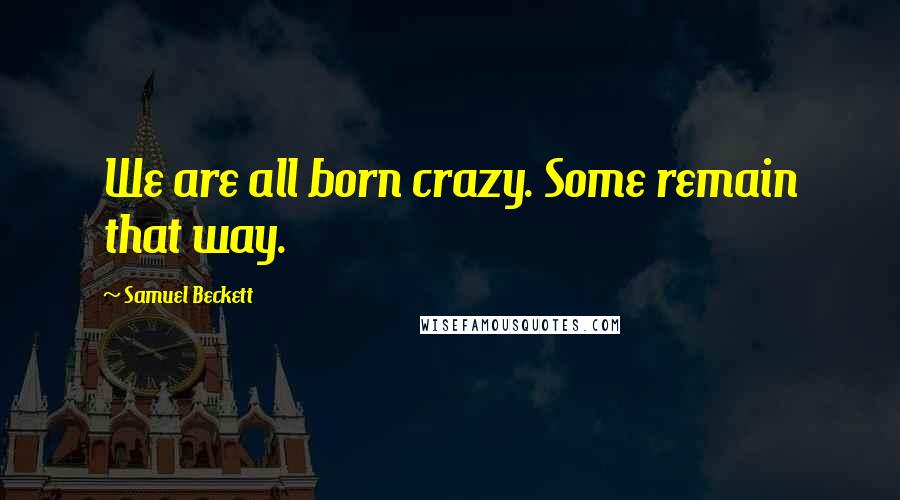 Samuel Beckett Quotes: We are all born crazy. Some remain that way.