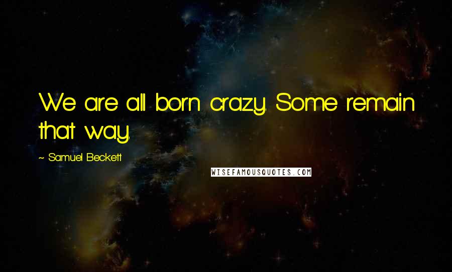 Samuel Beckett Quotes: We are all born crazy. Some remain that way.