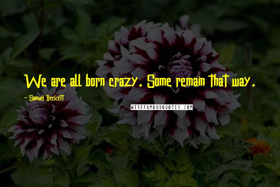 Samuel Beckett Quotes: We are all born crazy. Some remain that way.