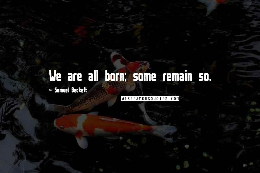 Samuel Beckett Quotes: We are all born; some remain so.