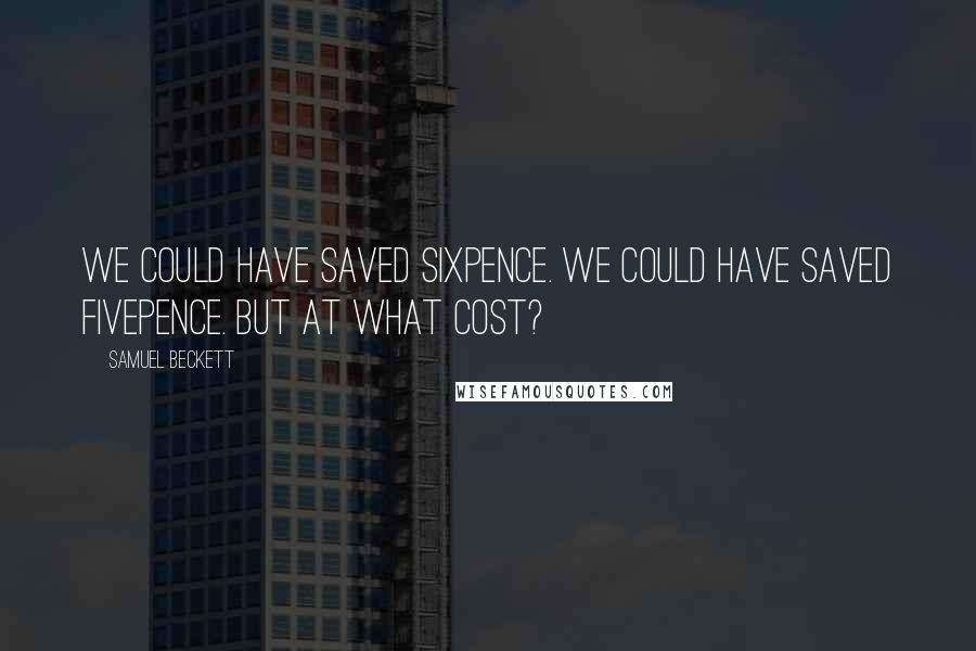 Samuel Beckett Quotes: We could have saved sixpence. We could have saved fivepence. But at what cost?