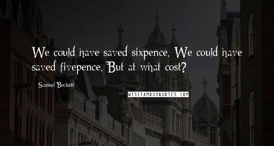 Samuel Beckett Quotes: We could have saved sixpence. We could have saved fivepence. But at what cost?