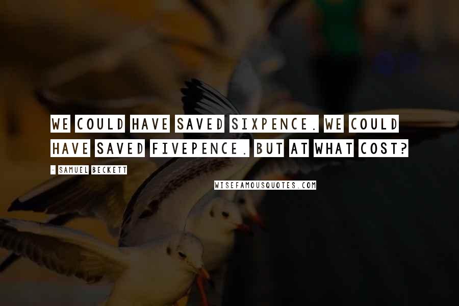 Samuel Beckett Quotes: We could have saved sixpence. We could have saved fivepence. But at what cost?