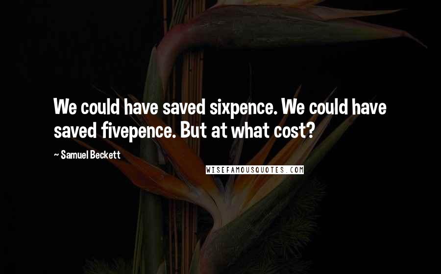 Samuel Beckett Quotes: We could have saved sixpence. We could have saved fivepence. But at what cost?