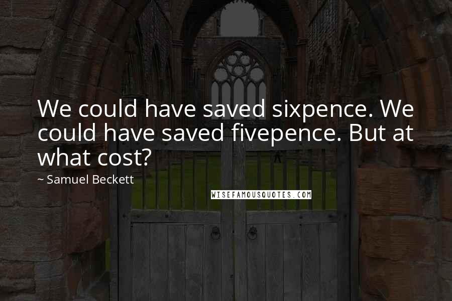 Samuel Beckett Quotes: We could have saved sixpence. We could have saved fivepence. But at what cost?