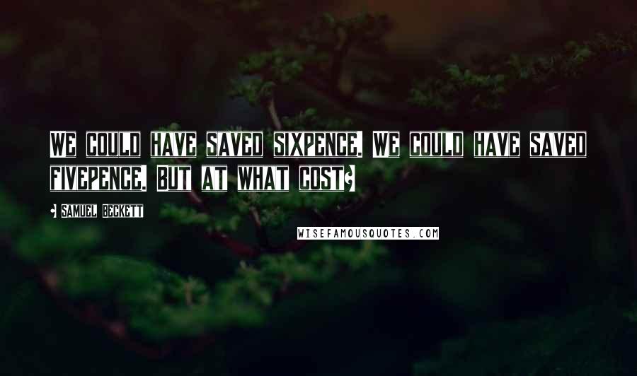 Samuel Beckett Quotes: We could have saved sixpence. We could have saved fivepence. But at what cost?