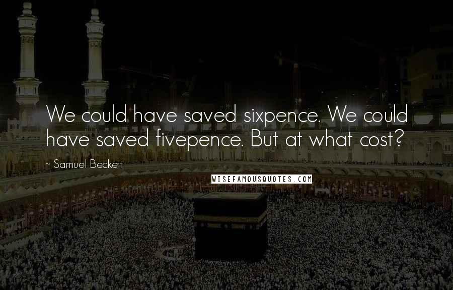 Samuel Beckett Quotes: We could have saved sixpence. We could have saved fivepence. But at what cost?