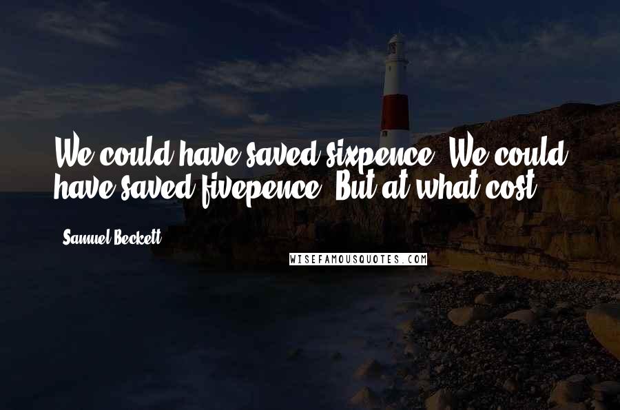 Samuel Beckett Quotes: We could have saved sixpence. We could have saved fivepence. But at what cost?