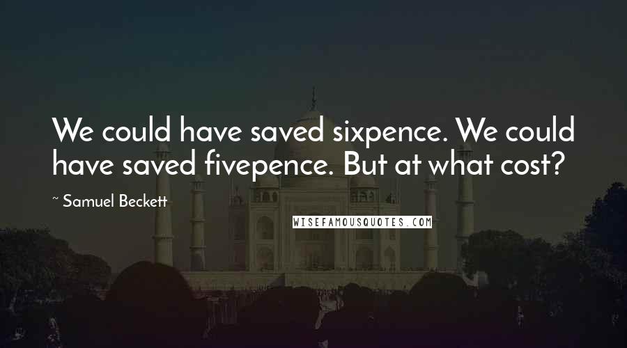 Samuel Beckett Quotes: We could have saved sixpence. We could have saved fivepence. But at what cost?