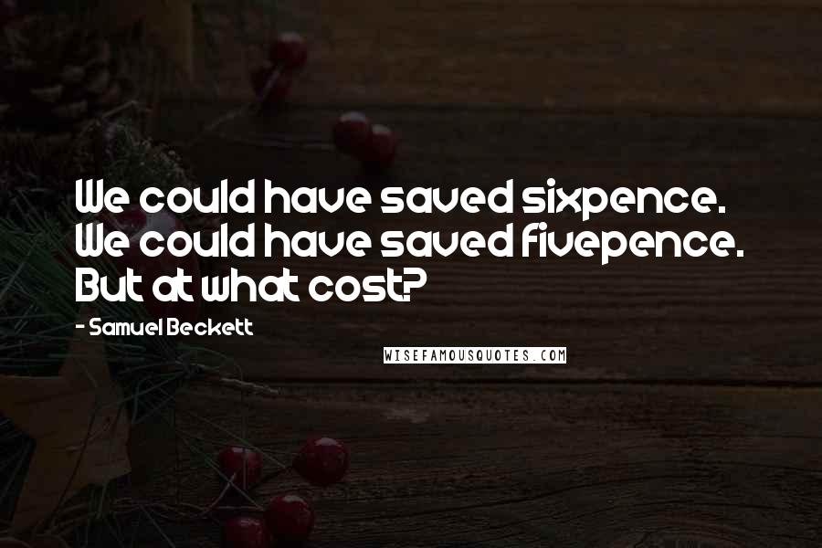 Samuel Beckett Quotes: We could have saved sixpence. We could have saved fivepence. But at what cost?