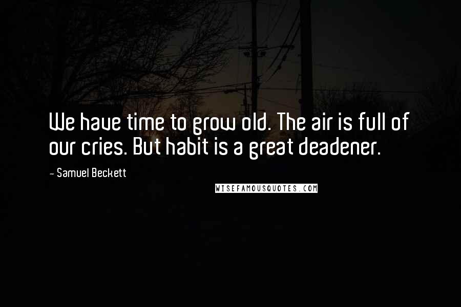 Samuel Beckett Quotes: We have time to grow old. The air is full of our cries. But habit is a great deadener.