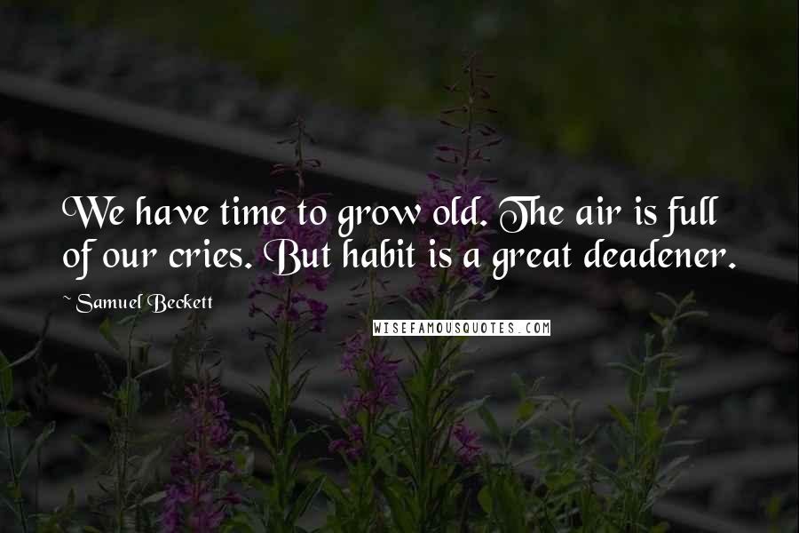 Samuel Beckett Quotes: We have time to grow old. The air is full of our cries. But habit is a great deadener.