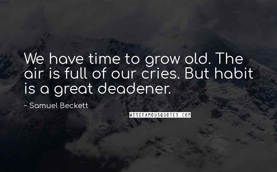 Samuel Beckett Quotes: We have time to grow old. The air is full of our cries. But habit is a great deadener.