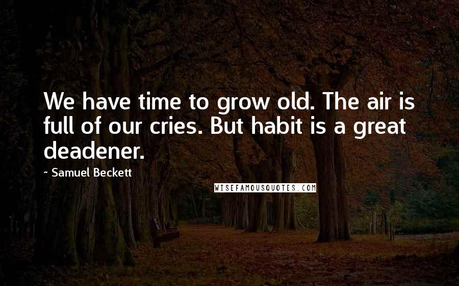 Samuel Beckett Quotes: We have time to grow old. The air is full of our cries. But habit is a great deadener.