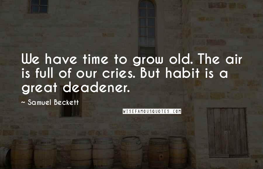 Samuel Beckett Quotes: We have time to grow old. The air is full of our cries. But habit is a great deadener.