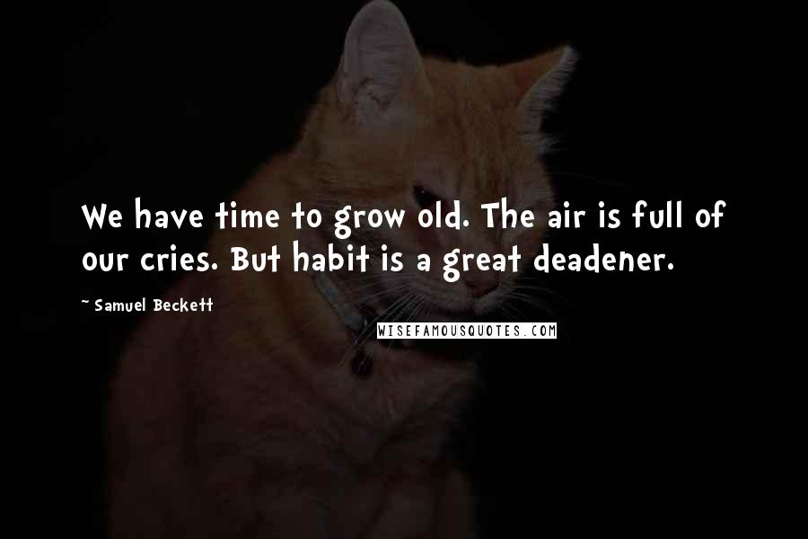 Samuel Beckett Quotes: We have time to grow old. The air is full of our cries. But habit is a great deadener.