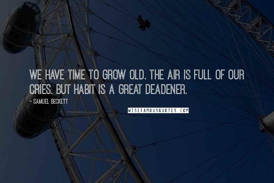 Samuel Beckett Quotes: We have time to grow old. The air is full of our cries. But habit is a great deadener.