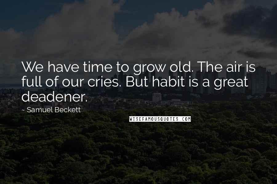 Samuel Beckett Quotes: We have time to grow old. The air is full of our cries. But habit is a great deadener.