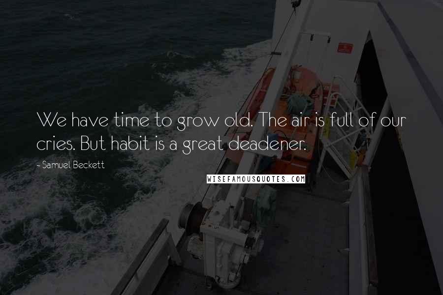 Samuel Beckett Quotes: We have time to grow old. The air is full of our cries. But habit is a great deadener.