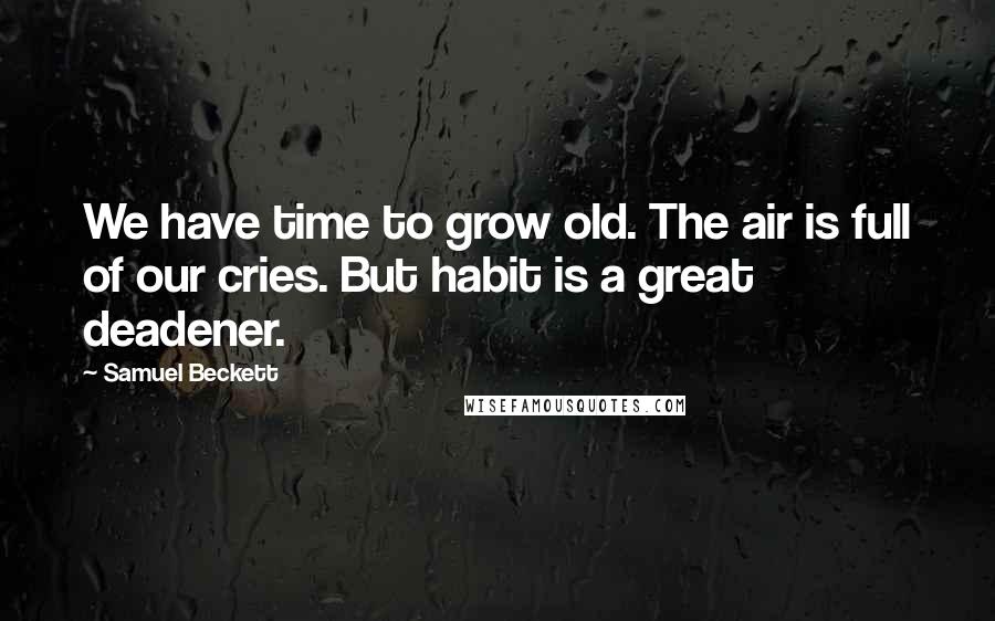 Samuel Beckett Quotes: We have time to grow old. The air is full of our cries. But habit is a great deadener.