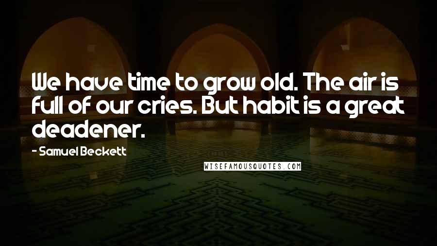 Samuel Beckett Quotes: We have time to grow old. The air is full of our cries. But habit is a great deadener.