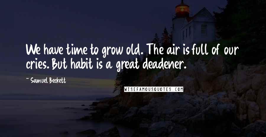 Samuel Beckett Quotes: We have time to grow old. The air is full of our cries. But habit is a great deadener.