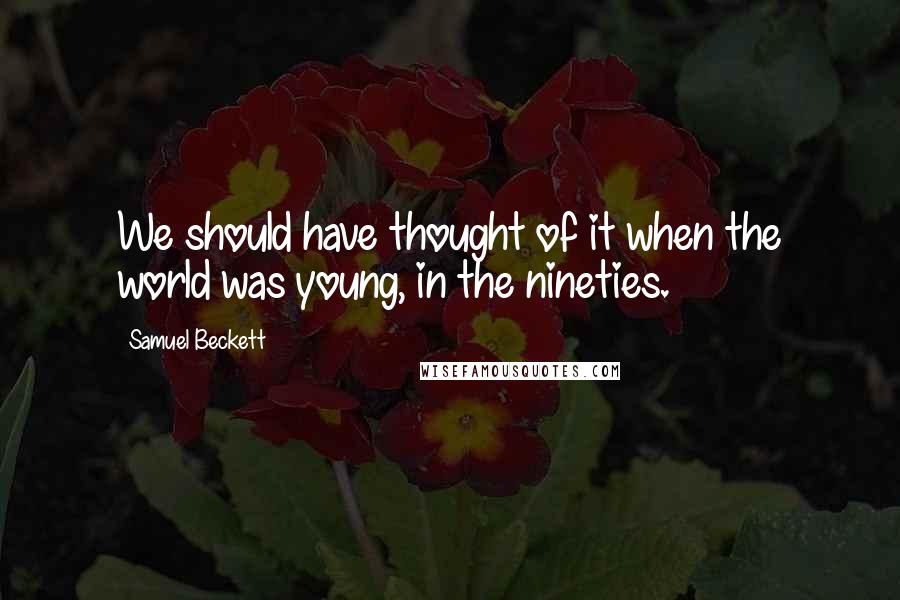 Samuel Beckett Quotes: We should have thought of it when the world was young, in the nineties.