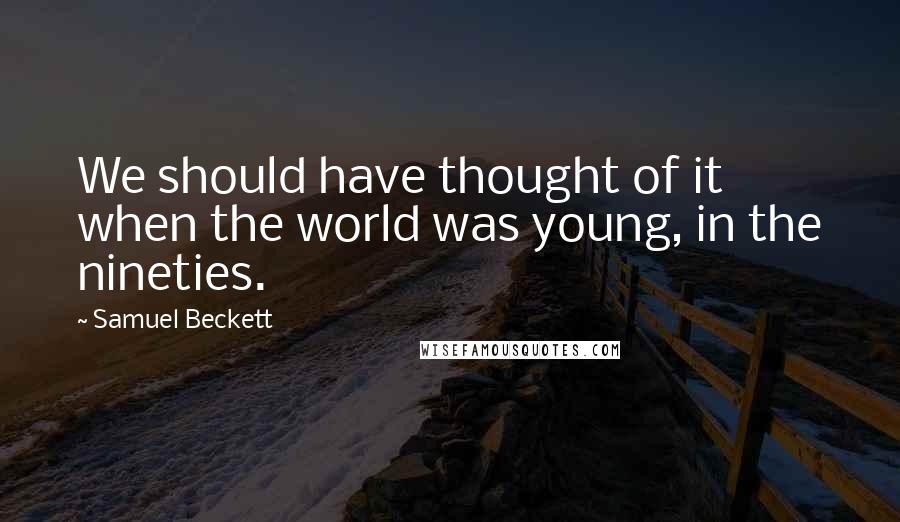 Samuel Beckett Quotes: We should have thought of it when the world was young, in the nineties.