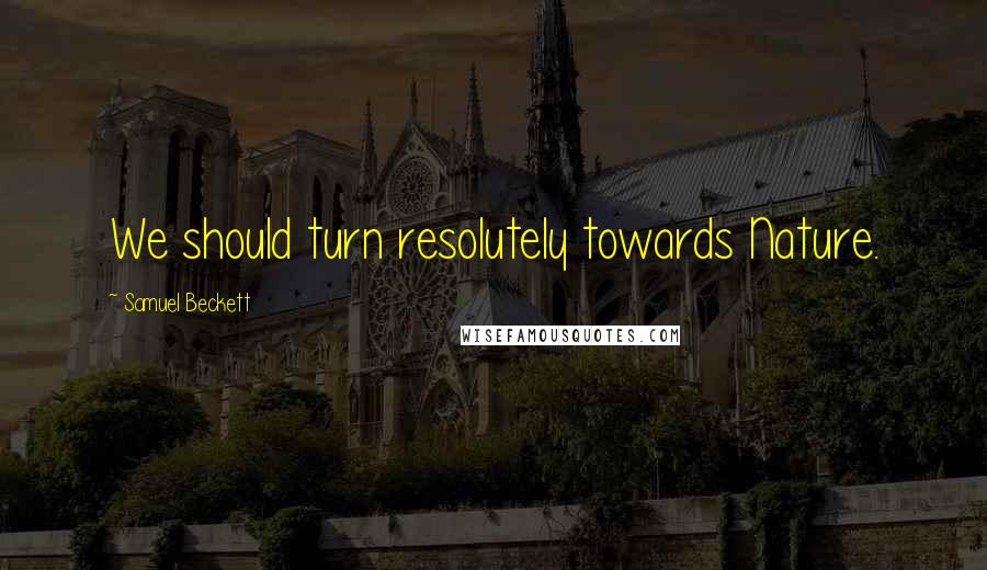 Samuel Beckett Quotes: We should turn resolutely towards Nature.